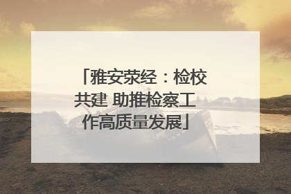 雅安荥经：检校共建 助推检察工作高质量发展