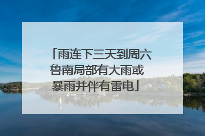 雨连下三天到周六 鲁南局部有大雨或暴雨并伴有雷电