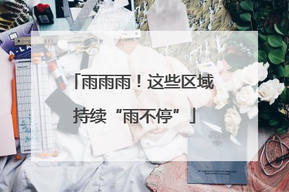 雨雨雨！这些区域持续“雨不停”