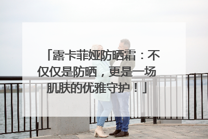 露卡菲娅防晒霜：不仅仅是防晒，更是一场肌肤的优雅守护！