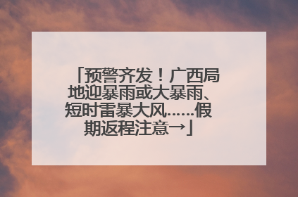 预警齐发！广西局地迎暴雨或大暴雨、短时雷暴大风……假期返程注意→