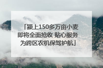 颍上150多万亩小麦即将全面抢收 贴心服务为跨区农机保驾护航