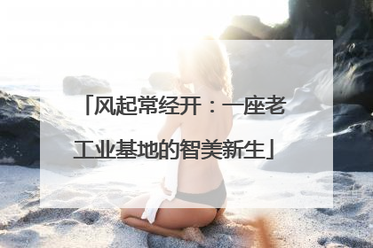风起常经开：一座老工业基地的智美新生