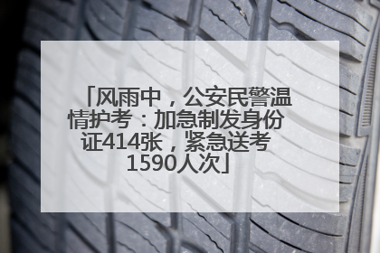 风雨中，公安民警温情护考：加急制发身份证414张，紧急送考1590人次