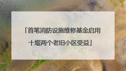 首笔消防设施维修基金启用 十堰两个老旧小区受益