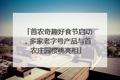 首农奇趣好食节启动，多家老字号产品与首农庄园樱桃亮相