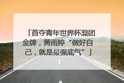 首夺青年世界杯混团金牌，黄雨婷“做好自己，就是最强底气”