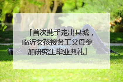 首次携手走出县城，临沂女孩接务工父母参加研究生毕业典礼