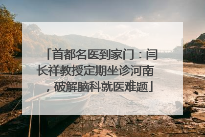 首都名医到家门：闫长祥教授定期坐诊河南，破解脑科就医难题