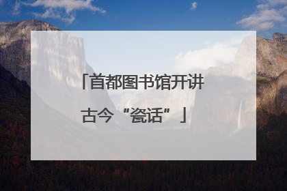 首都图书馆开讲古今“瓷话”