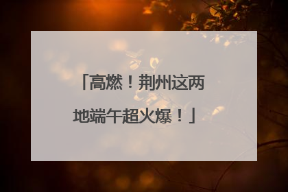 高燃！荆州这两地端午超火爆！