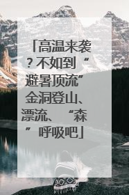高温来袭？不如到“避暑顶流”金洞登山、漂流、“森”呼吸吧