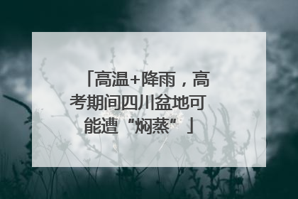 高温+降雨，高考期间四川盆地可能遭“焖蒸”