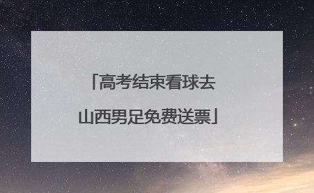 高考结束看球去 山西男足免费送票