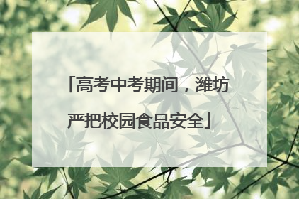 高考中考期间，潍坊严把校园食品安全