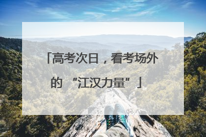 高考次日，看考场外的 “江汉力量”