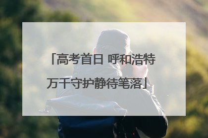 高考首日 呼和浩特万千守护静待笔落