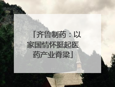 齐鲁制药：以家国情怀挺起医药产业脊梁