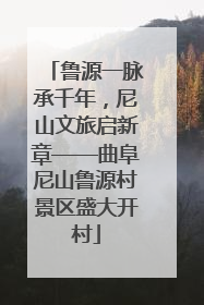 鲁源一脉承千年，尼山文旅启新章——曲阜尼山鲁源村景区盛大开村