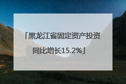 黑龙江省固定资产投资同比增长15.2%
