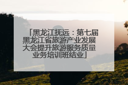 黑龙江抚远：第七届黑龙江省旅游产业发展大会提升旅游服务质量业务培训班结业
