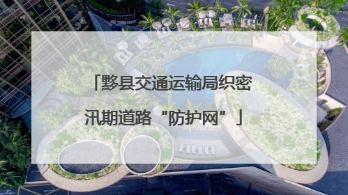 黟县交通运输局织密汛期道路“防护网”