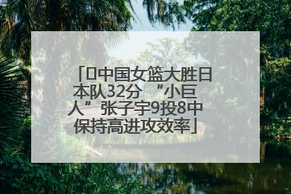 ﻿中国女篮大胜日本队32分 “小巨人”张子宇9投8中保持高进攻效率