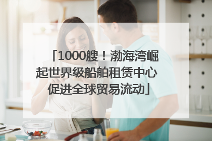 1000艘！渤海湾崛起世界级船舶租赁中心 促进全球贸易流动