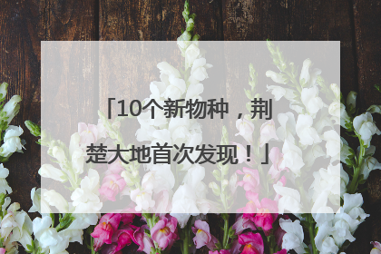 10个新物种，荆楚大地首次发现！