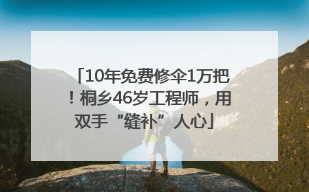 10年免费修伞1万把！桐乡46岁工程师，用双手“缝补”人心