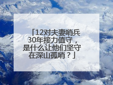12对夫妻哨兵30年接力值守，是什么让他们坚守在深山孤哨？