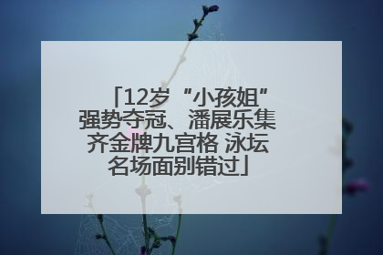 12岁“小孩姐”强势夺冠、潘展乐集齐金牌九宫格 泳坛名场面别错过