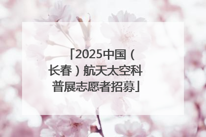 2025中国（长春）航天太空科普展志愿者招募
