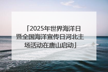 2025年世界海洋日暨全国海洋宣传日河北主场活动在唐山启动
