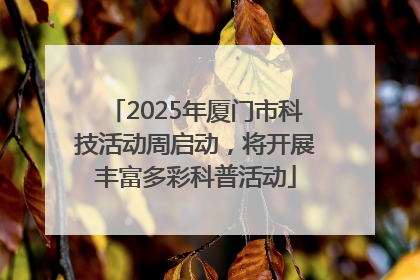2025年厦门市科技活动周启动，将开展丰富多彩科普活动