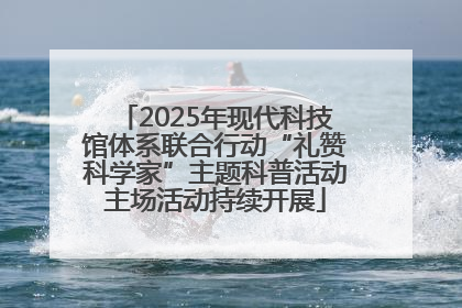 2025年现代科技馆体系联合行动“礼赞科学家”主题科普活动主场活动持续开展