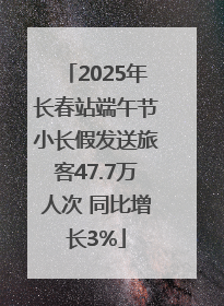 2025年长春站端午节小长假发送旅客47.7万人次 同比增长3%