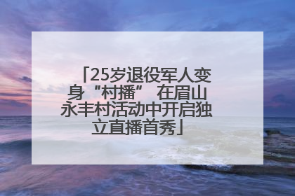 25岁退役军人变身“村播” 在眉山永丰村活动中开启独立直播首秀