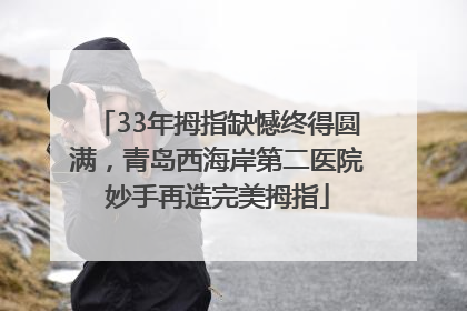33年拇指缺憾终得圆满，青岛西海岸第二医院妙手再造完美拇指