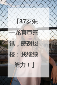 37岁朱一龙官宣喜讯，感谢母校：我继续努力！