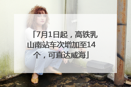 7月1日起，高铁乳山南站车次增加至14个，可直达威海