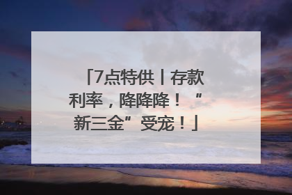 7点特供丨存款利率，降降降！“新三金”受宠！