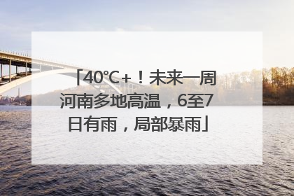 40℃+！未来一周河南多地高温，6至7日有雨，局部暴雨