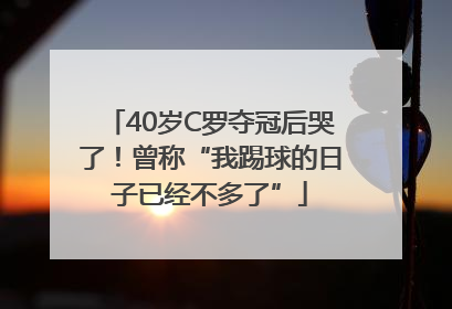 40岁C罗夺冠后哭了！曾称“我踢球的日子已经不多了”