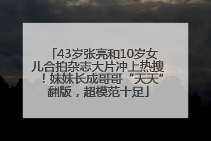 43岁张亮和10岁女儿合拍杂志大片冲上热搜！妹妹长成哥哥“天天”翻版，超模范十足