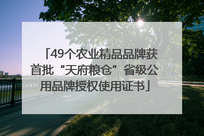 49个农业精品品牌获首批“天府粮仓”省级公用品牌授权使用证书