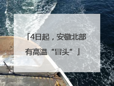 4日起，安徽北部有高温“冒头”