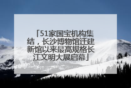 51家国宝机构集结，长沙博物馆迁建新馆以来最高规格长江文明大展启幕