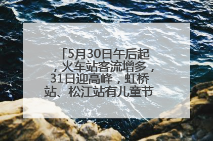 5月30日午后起，火车站客流增多，31日迎高峰，虹桥站、松江站有儿童节和端午亲子活动