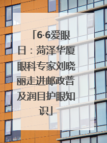 6·6爱眼日：菏泽华厦眼科专家刘晓丽走进邮政普及润目护眼知识